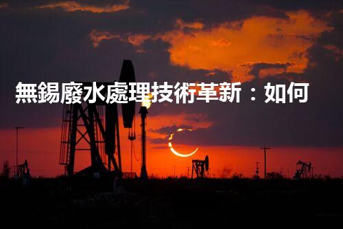 無錫廢水處理技術革新：如何實現清潔環(huán)境與可持續(xù)發(fā)展？